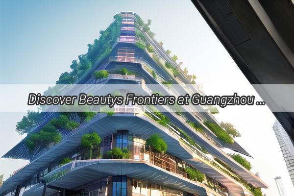 Discover Beautys Frontiers at Guangzhou Medical Beauty Expo Your Gateway to Cosmetics Excellence